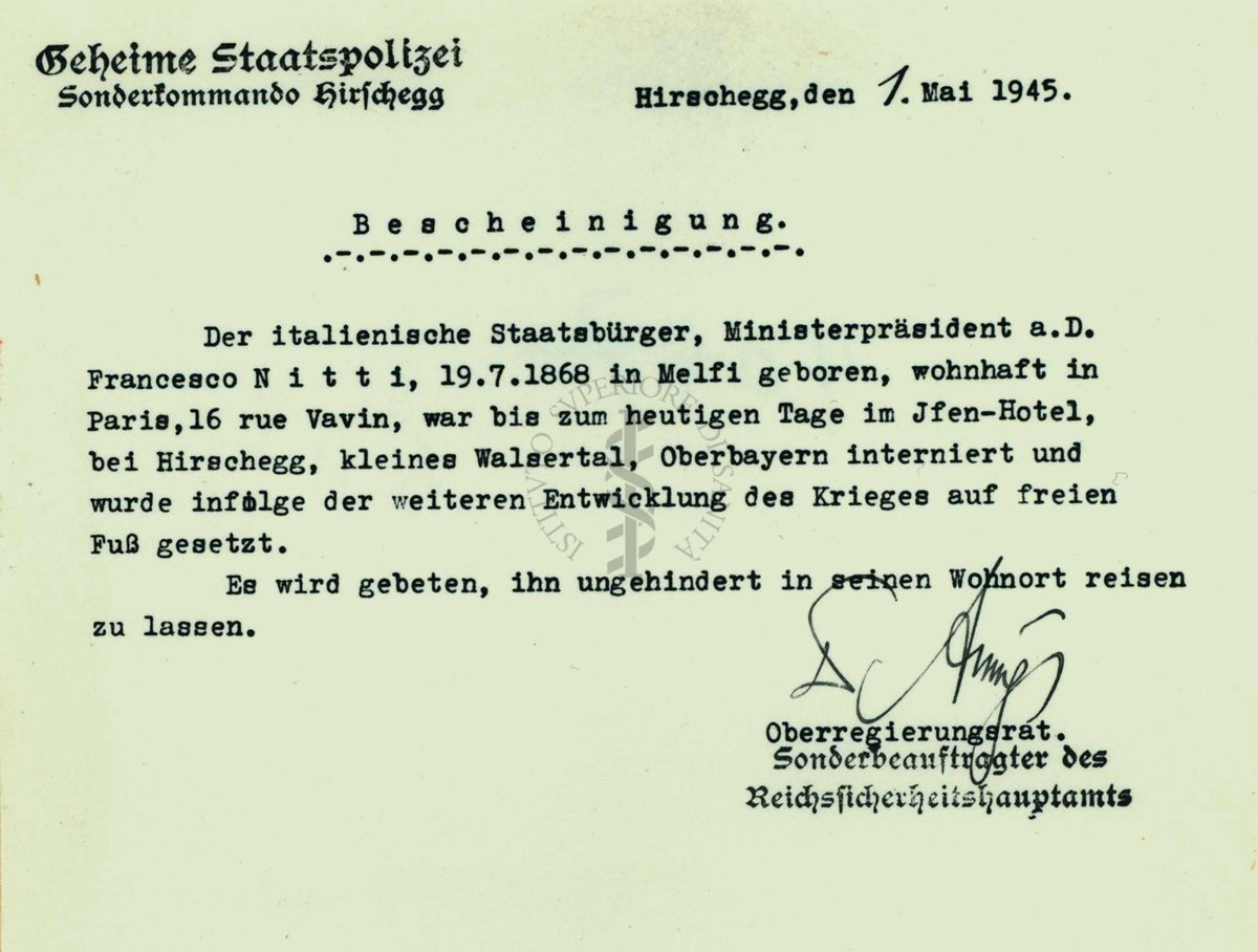 Lettera in lingua tedesca su carta intestata datata 1 maggio 1945 riguardante Francesco Saverio Nitti
"Geheime Polizia di Stato
Comando Speciale di Hirschegg
Hirschegg, 1 maggio 1945
Il cittadino italiano, Presidente del Consiglio, Francesco Nitti, nato a Melfi il 19.7.1868, e domiciliato a Parigi rue Vavin 16, è stato fino ad oggi internato a Jfen-hotel, a Hirschegg, piccolo Walsertal, nel Oberbayern ed a seguito degli sviluppi della guerra è stato liberato. Si prega di lasciarlo viaggiare fino al suo domicilio.
............."